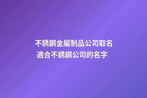 不銹鋼金屬制品公司取名 適合不銹鋼公司的名字